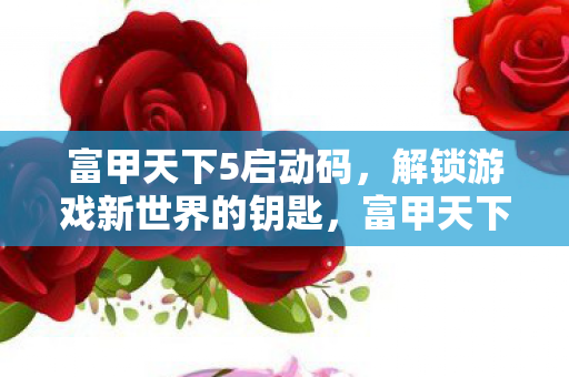 富甲天下5启动码,解锁游戏新世界的钥匙,富甲天下5启动码,解锁游戏新世界的钥匙 富甲天下5启动码,解锁游戏新世界的钥匙,富甲天下5启动码,解锁游戏新世界的钥匙