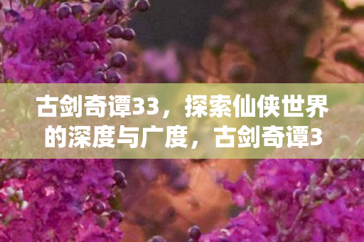 古剑奇谭33,探索仙侠世界的深度与广度,古剑奇谭3探索仙侠世界的深度与广度 古剑奇谭33,探索仙侠世界的深度与广度,古剑奇谭3探索仙侠世界的深度与广度