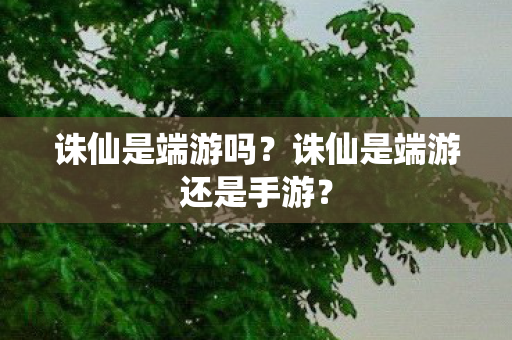 诛仙是端游吗?诛仙是端游还是手游? 诛仙是端游吗?诛仙是端游还是手游?