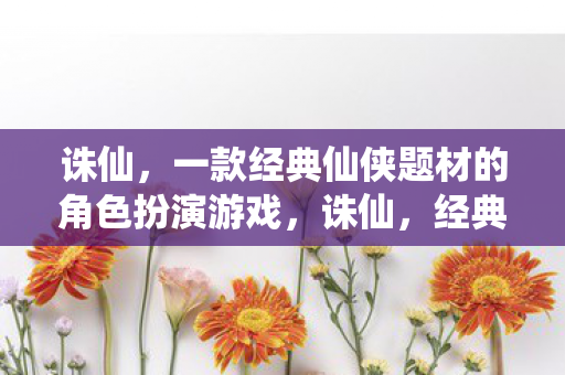 诛仙,一款经典仙侠题材的角色扮演游戏,诛仙,经典仙侠题材的角色扮演游戏 诛仙,一款经典仙侠题材的角色扮演游戏,诛仙,经典仙侠题材的角色扮演游戏