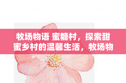 牧场物语 蜜糖村,探索甜蜜乡村的温馨生活,牧场物语 蜜糖村探索甜蜜乡村的温馨生活 牧场物语 蜜糖村,探索甜蜜乡村的温馨生活,牧场物语 蜜糖村探索甜蜜乡村的温馨生活