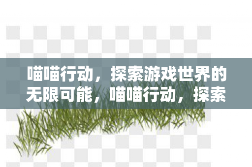 喵喵行动,探索游戏世界的无限可能,喵喵行动,探索游戏世界的无限可能 喵喵行动,探索游戏世界的无限可能,喵喵行动,探索游戏世界的无限可能