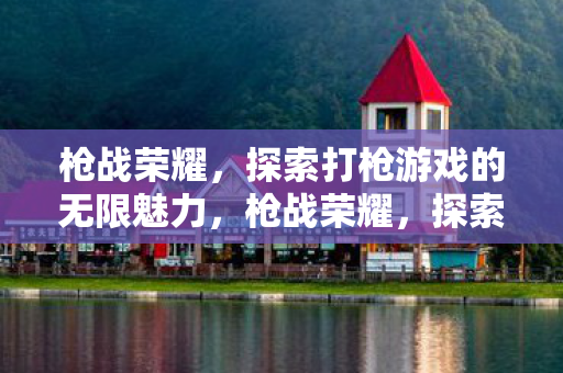 枪战荣耀,探索打枪游戏的无限魅力,枪战荣耀,探索打枪游戏的无限魅力 枪战荣耀,探索打枪游戏的无限魅力,枪战荣耀,探索打枪游戏的无限魅力