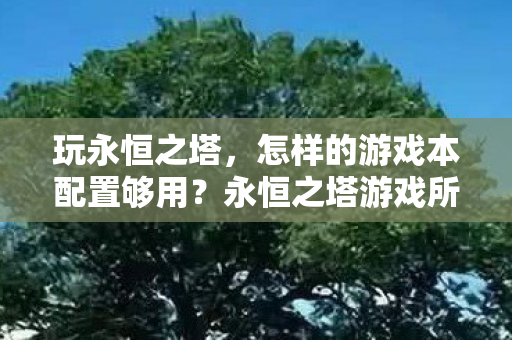 玩永恒之塔,怎样的游戏本配置够用?永恒之塔游戏所需配置推荐 玩永恒之塔,怎样的游戏本配置够用?永恒之塔游戏所需配置推荐