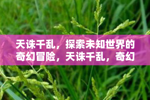 天诛千乱,探索未知世界的奇幻冒险,天诛千乱,奇幻冒险之旅 天诛千乱,探索未知世界的奇幻冒险,天诛千乱,奇幻冒险之旅