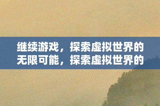 继续游戏，探索虚拟世界的无限可能，探索虚拟世界的无限可能
