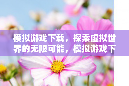 模拟游戏下载，探索虚拟世界的无限可能，模拟游戏下载，探索虚拟世界的无限可能