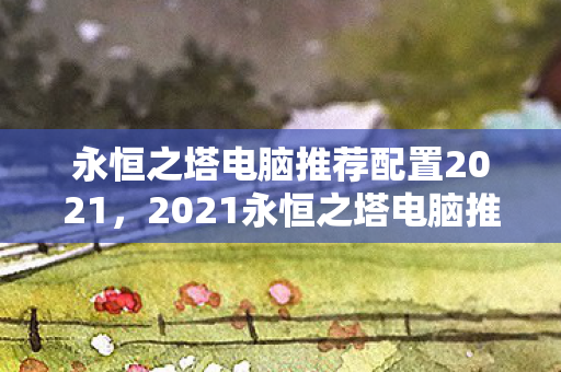 永恒之塔电脑推荐配置2021,2021永恒之塔电脑推荐配置揭晓 永恒之塔电脑推荐配置2021,2021永恒之塔电脑推荐配置揭晓