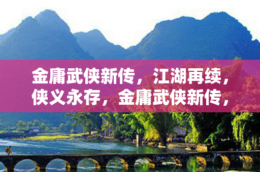 金庸武侠新传,江湖再续,侠义永存,金庸武侠新传,江湖再续,侠义永存 金庸武侠新传,江湖再续,侠义永存,金庸武侠新传,江湖再续,侠义永存