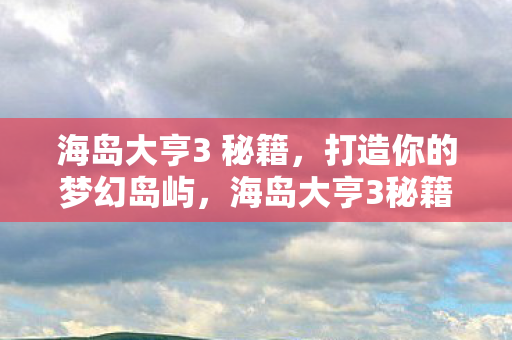 海岛大亨3 秘籍，打造你的梦幻岛屿，海岛大亨3秘籍，打造梦幻岛屿的攻略