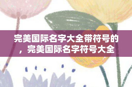 完美国际名字大全带符号的,完美国际名字符号大全 完美国际名字大全带符号的,完美国际名字符号大全