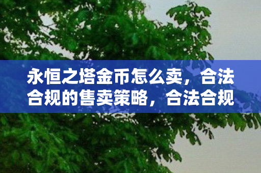 永恒之塔金币怎么卖,合法合规的售卖策略,合法合规的永恒之塔金币售卖策略 永恒之塔金币怎么卖,合法合规的售卖策略,合法合规的永恒之塔金币售卖策略