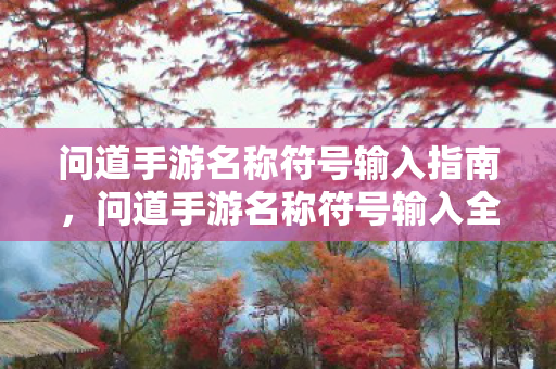 问道手游名称符号输入指南,问道手游名称符号输入全攻略 问道手游名称符号输入指南,问道手游名称符号输入全攻略
