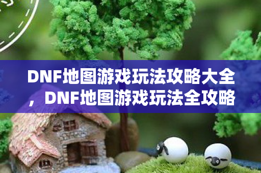 DNF地图游戏玩法攻略大全图片