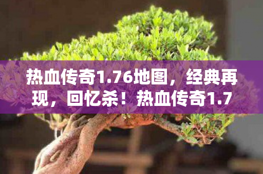 热血传奇1.76地图,经典再现,回忆杀!热血传奇1.76地图再现经典,回忆杀来袭! 热血传奇1.76地图,经典再现,回忆杀!热血传奇1.76地图再现经典,回忆杀来袭!