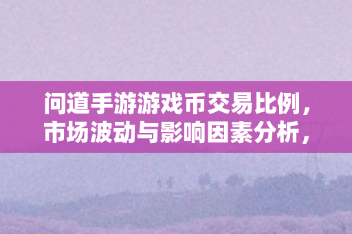 问道手游游戏币交易比例,市场波动与影响因素分析,问道手游游戏币交易比例及市场波动因素解析 问道手游游戏币交易比例,市场波动与影响因素分析,问道手游游戏币交易比例及市场波动因素解析