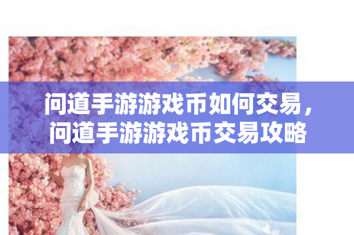 问道手游游戏币如何交易,问道手游游戏币交易攻略 问道手游游戏币如何交易,问道手游游戏币交易攻略