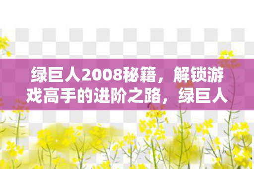 绿巨人2008秘籍,解锁游戏高手的进阶之路,绿巨人2008秘籍,解锁游戏高手的进阶之路 绿巨人2008秘籍,解锁游戏高手的进阶之路,绿巨人2008秘籍,解锁游戏高手的进阶之路