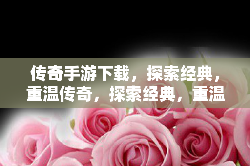 传奇手游下载,探索经典,重温传奇,探索经典,重温传奇,传奇手游下载 传奇手游下载,探索经典,重温传奇,探索经典,重温传奇,传奇手游下载