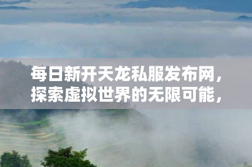 每日新开天龙私服发布网,探索虚拟世界的无限可能,每日新开天龙私服,探索虚拟世界的无限可能 每日新开天龙私服发布网,探索虚拟世界的无限可能,每日新开天龙私服,探索虚拟世界的无限可能