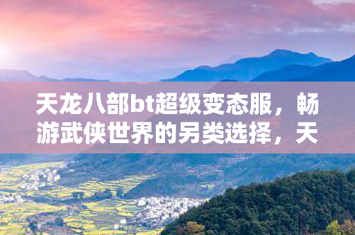 天龙八部bt超级变态服,畅游武侠世界的另类选择,天龙八部BT超级变态服,畅游武侠世界的另类选择 天龙八部bt超级变态服,畅游武侠世界的另类选择,天龙八部BT超级变态服,畅游武侠世界的另类选择