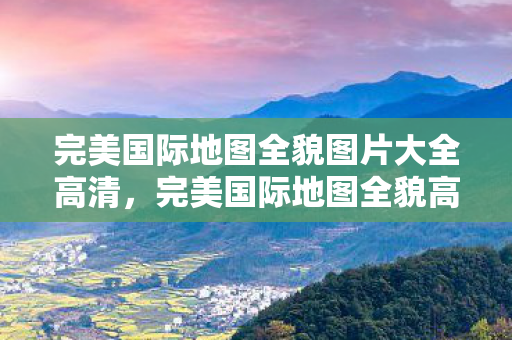 完美国际地图全貌图片大全高清图片