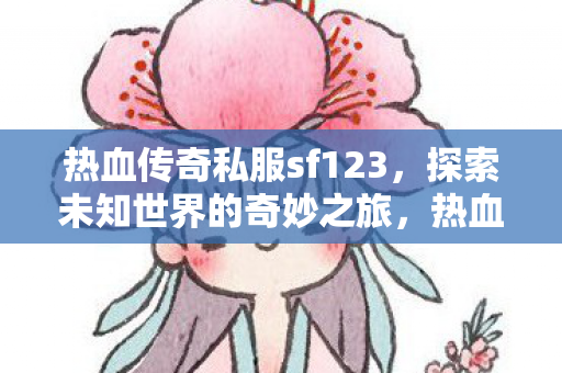 热血传奇私服sf123,探索未知世界的奇妙之旅,热血传奇私服sf123,探索未知世界的奇妙之旅 热血传奇私服sf123,探索未知世界的奇妙之旅,热血传奇私服sf123,探索未知世界的奇妙之旅
