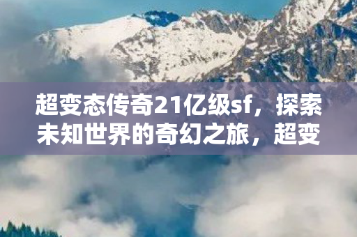 超变态传奇21亿级sf,探索未知世界的奇幻之旅,超变态传奇21亿级sf,探索未知世界的奇幻之旅 超变态传奇21亿级sf,探索未知世界的奇幻之旅,超变态传奇21亿级sf,探索未知世界的奇幻之旅