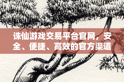 诛仙游戏交易平台官网,安全、便捷、高效的官方渠道,诛仙游戏官方交易平台,安全、便捷、高效 诛仙游戏交易平台官网,安全、便捷、高效的官方渠道,诛仙游戏官方交易平台,安全、便捷、高效