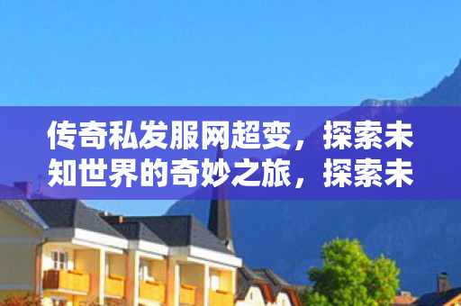 传奇私发服网超变,探索未知世界的奇妙之旅,探索未知世界的奇妙之旅,传奇私发服网超变 传奇私发服网超变,探索未知世界的奇妙之旅,探索未知世界的奇妙之旅,传奇私发服网超变