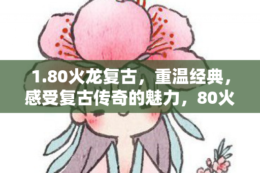1.80火龙复古,重温经典,感受复古传奇的魅力,80火龙复古,重温经典传奇,感受复古魅力 1.80火龙复古,重温经典,感受复古传奇的魅力,80火龙复古,重温经典传奇,感受复古魅力