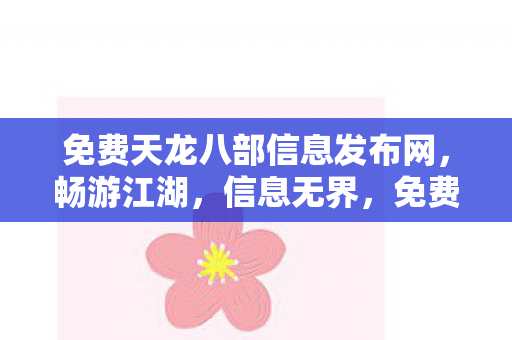 免费天龙八部信息发布网,畅游江湖,信息无界,免费天龙八部信息发布网,畅游江湖,信息无界 免费天龙八部信息发布网,畅游江湖,信息无界,免费天龙八部信息发布网,畅游江湖,信息无界