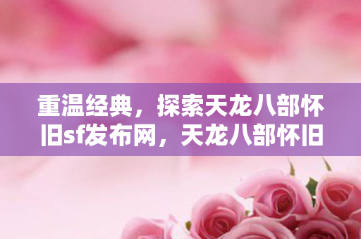 重温经典,探索天龙八部怀旧sf发布网,天龙八部怀旧sf发布网,重温经典,探索武侠世界 重温经典,探索天龙八部怀旧sf发布网,天龙八部怀旧sf发布网,重温经典,探索武侠世界