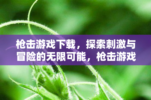 枪击游戏下载,探索刺激与冒险的无限可能,枪击游戏,探索刺激与冒险的无限可能 枪击游戏下载,探索刺激与冒险的无限可能,枪击游戏,探索刺激与冒险的无限可能