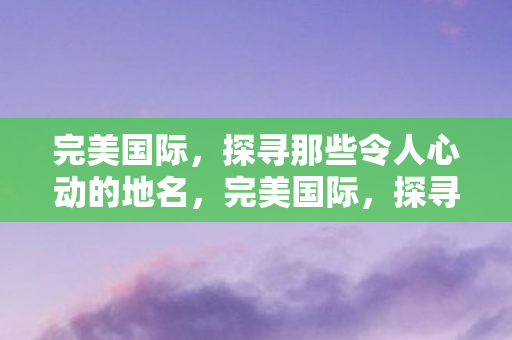 探寻那些令人心动的地名图片