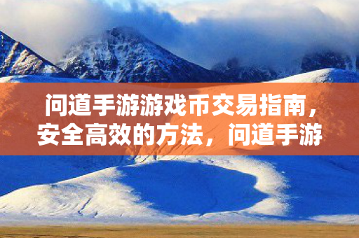 问道手游游戏币交易指南,安全高效的方法,问道手游游戏币交易安全高效指南 问道手游游戏币交易指南,安全高效的方法,问道手游游戏币交易安全高效指南