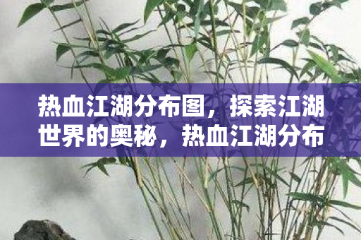 热血江湖分布图,探索江湖世界的奥秘,热血江湖分布图,揭秘江湖世界的奥秘 热血江湖分布图,探索江湖世界的奥秘,热血江湖分布图,揭秘江湖世界的奥秘