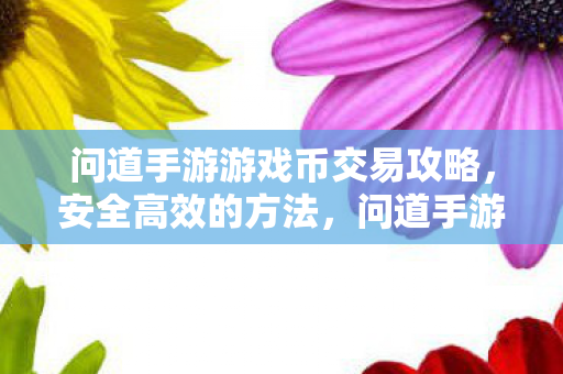 问道手游游戏币交易攻略，安全高效的方法，问道手游游戏币交易安全高效攻略