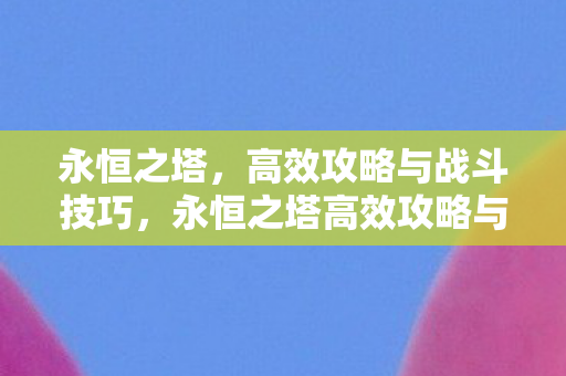 永恒之塔高效攻略与战斗技巧全解析图片