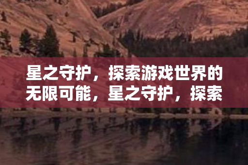 星之守护,探索游戏世界的无限可能,星之守护,探索游戏世界的无限可能 星之守护,探索游戏世界的无限可能,星之守护,探索游戏世界的无限可能