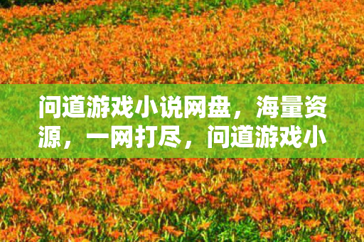 问道游戏小说网盘,海量资源,一网打尽,问道游戏小说网盘,海量资源一网打尽 问道游戏小说网盘,海量资源,一网打尽,问道游戏小说网盘,海量资源一网打尽