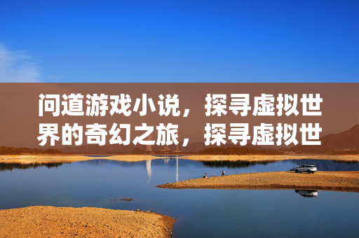 问道游戏小说，探寻虚拟世界的奇幻之旅，探寻虚拟世界的奇幻之旅，问道游戏小说
