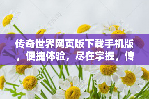 传奇世界网页版下载手机版,便捷体验,尽在掌握,传奇世界网页版,便捷体验,手机下载尽享 传奇世界网页版下载手机版,便捷体验,尽在掌握,传奇世界网页版,便捷体验,手机下载尽享