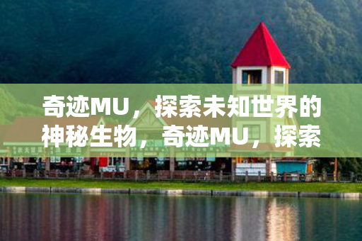 奇迹MU，探索未知世界的神秘生物，奇迹MU，探索神秘生物，解锁未知世界