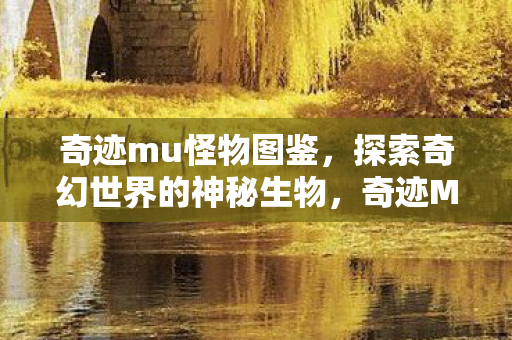奇迹mu怪物图鉴，探索奇幻世界的神秘生物，奇迹MU怪物图鉴，探索奇幻世界的神秘生物