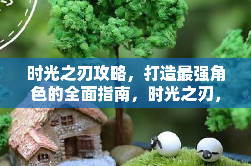 时光之刃攻略，打造最强角色的全面指南，时光之刃，打造最强角色的全面攻略