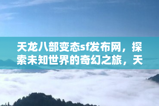 天龙八部变态sf发布网,探索未知世界的奇幻之旅,天龙八部变态私服发布网,开启奇幻冒险之旅 天龙八部变态sf发布网,探索未知世界的奇幻之旅,天龙八部变态私服发布网,开启奇幻冒险之旅