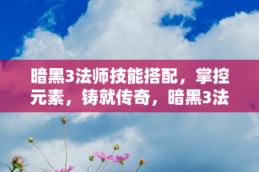 暗黑3法师技能搭配,掌控元素,铸就传奇,暗黑3法师,掌控元素,铸就传奇的终极技能搭配 暗黑3法师技能搭配,掌控元素,铸就传奇,暗黑3法师,掌控元素,铸就传奇的终极技能搭配