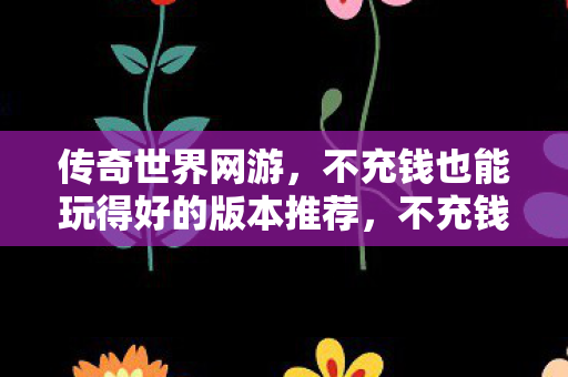 不充钱也能玩得好的传奇世界网游版本推荐图片