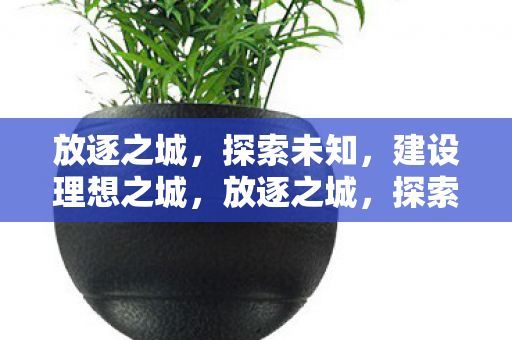 放逐之城,探索未知,建设理想之城,放逐之城,探索未知,筑梦理想之城 放逐之城,探索未知,建设理想之城,放逐之城,探索未知,筑梦理想之城
